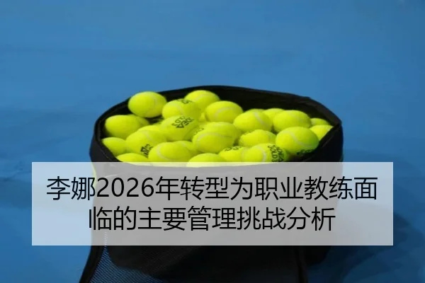 李娜2026年转型为职业教练面临的主要管理挑战分析