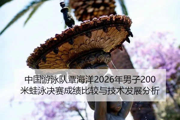 中国游泳队覃海洋2026年男子200米蛙泳决赛成绩比较与技术发展分析