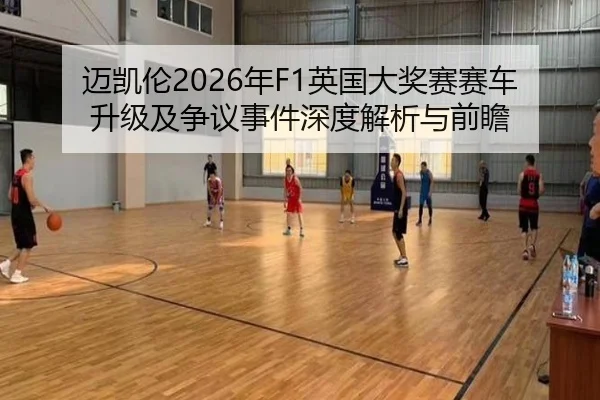迈凯伦2026年F1英国大奖赛赛车升级及争议事件深度解析与前瞻